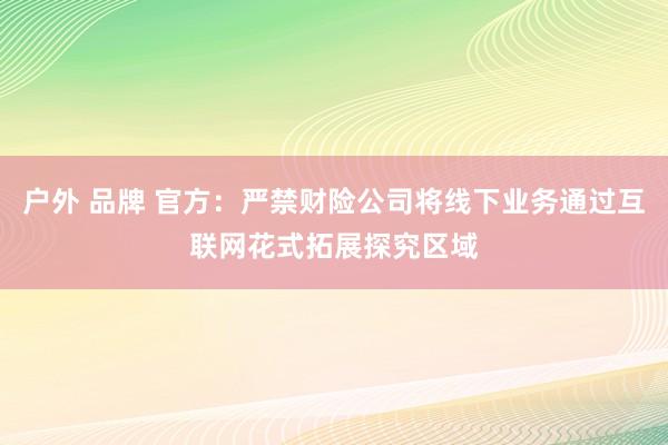 户外 品牌 官方：严禁财险公司将线下业务通过互联网花式拓展探究区域