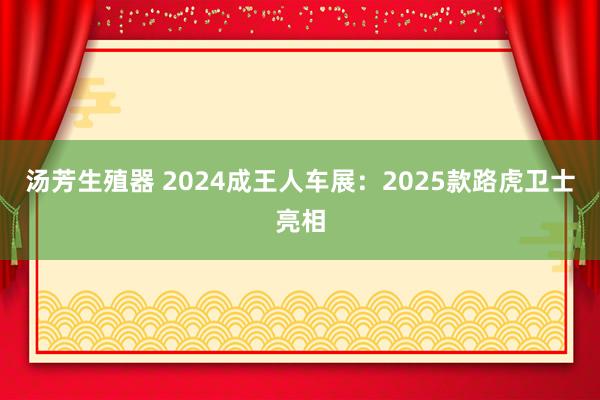 汤芳生殖器 2024成王人车展：2025款路虎卫士亮相