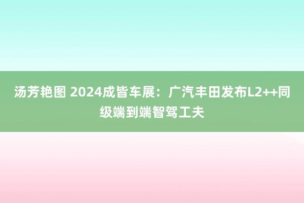 汤芳艳图 2024成皆车展:广汽丰田发布L2++同级端到端智驾工夫