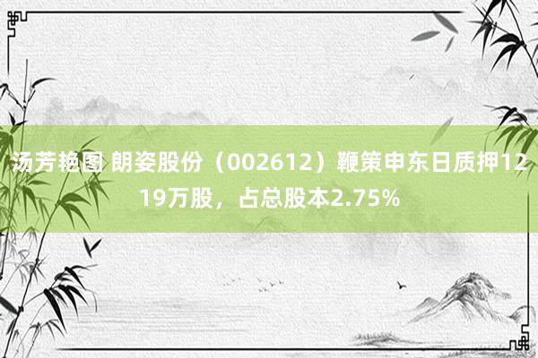 汤芳艳图 朗姿股份(002612)鞭策申东日质押1219万股,占总股本2.75%