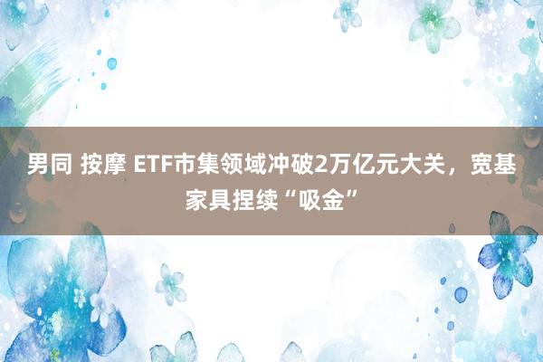 男同 按摩 ETF市集领域冲破2万亿元大关，宽基家具捏续“吸金”