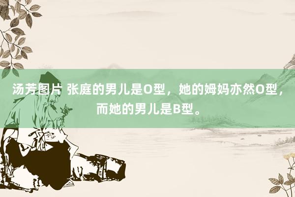 汤芳图片 张庭的男儿是O型，她的姆妈亦然O型，而她的男儿是B型。