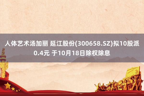 人体艺术汤加丽 延江股份(300658.SZ)拟10股派0.4元 于10月18日除权除息