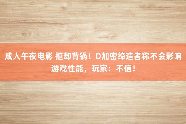 成人午夜电影 拒却背锅!D加密缔造者称不会影响游戏性能,玩家:不信!
