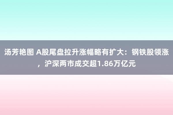 汤芳艳图 A股尾盘拉升涨幅略有扩大：钢铁股领涨，沪深两市成交超1.86万亿元
