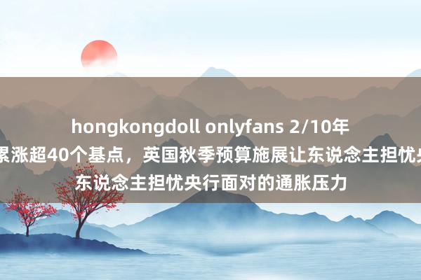 hongkongdoll onlyfans 2/10年期英债收益率10月累涨超40个基点，英国秋季预