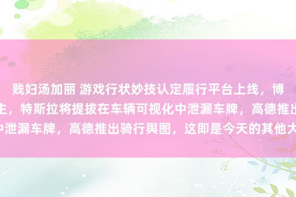 贱妇汤加丽 游戏行状妙技认定履行平台上线，博世在德裁人七千东说念主，特斯拉将提拔在车辆可视化中泄漏车牌，高德推出骑行舆图，这即是今天的其他大新闻！