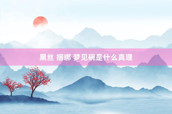 黑丝 捆绑 梦见碗是什么真理