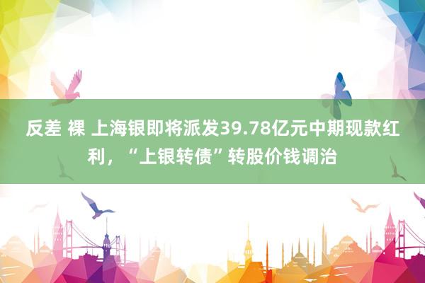 反差 裸 上海银即将派发39.78亿元中期现款红利，“上银转债”转股价钱调治