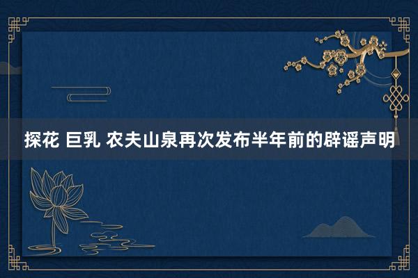 探花 巨乳 农夫山泉再次发布半年前的辟谣声明