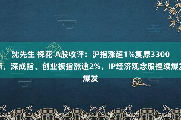 沈先生 探花 A股收评：沪指涨超1%复原3300点，深成指、创业板指涨逾2%，IP经济观念股捏续爆发