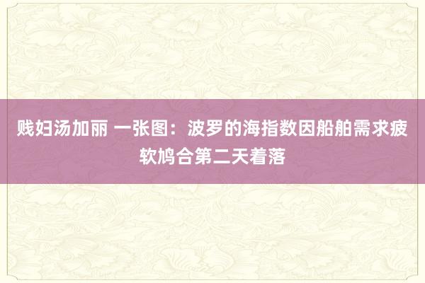 贱妇汤加丽 一张图：波罗的海指数因船舶需求疲软鸠合第二天着落