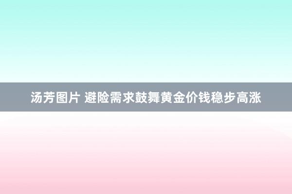 汤芳图片 避险需求鼓舞黄金价钱稳步高涨