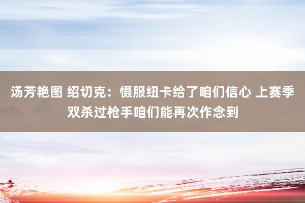 汤芳艳图 绍切克：慑服纽卡给了咱们信心 上赛季双杀过枪手咱们能再次作念到