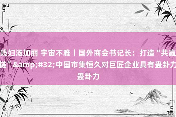 贱妇汤加丽 宇宙不雅丨国外商会书记长：打造“共赢链”&#32;中国市集恒久对巨匠企业具有蛊卦