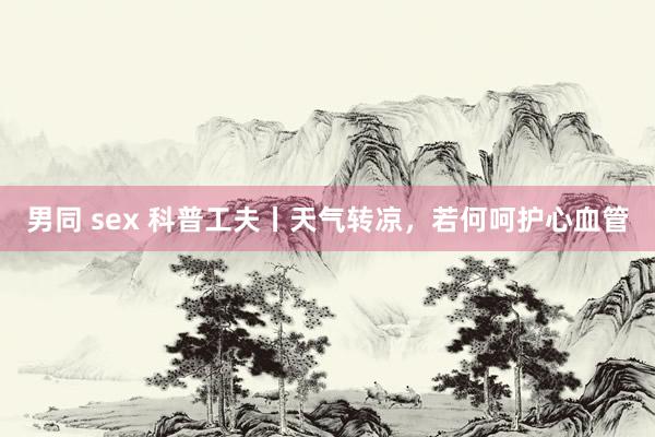 男同 sex 科普工夫丨天气转凉，若何呵护心血管