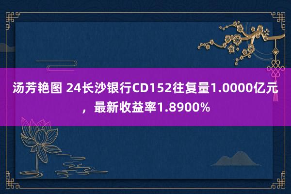 汤芳艳图 24长沙银行CD152往复量1.0000亿元，最新收益率1.8900%
