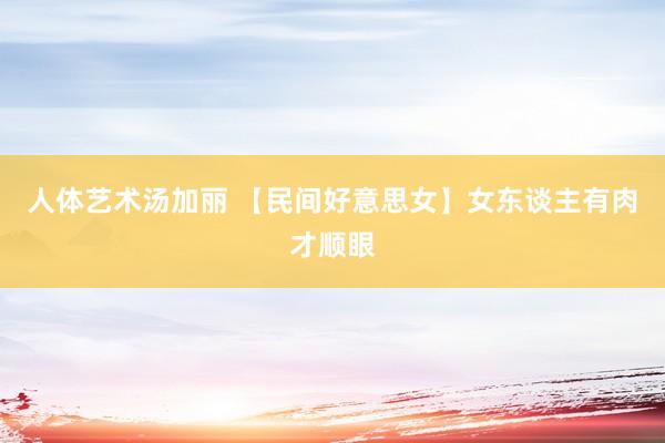 人体艺术汤加丽 【民间好意思女】女东谈主有肉才顺眼