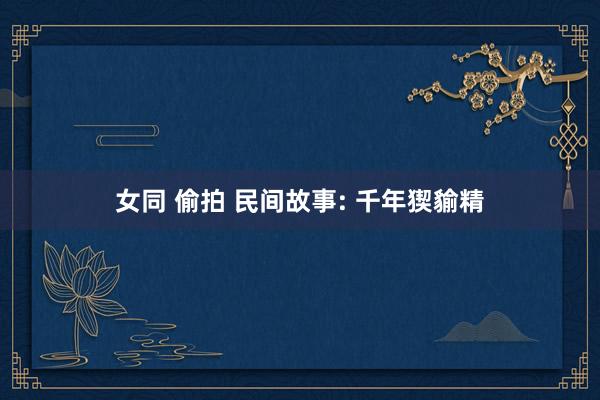女同 偷拍 民间故事: 千年猰貐精