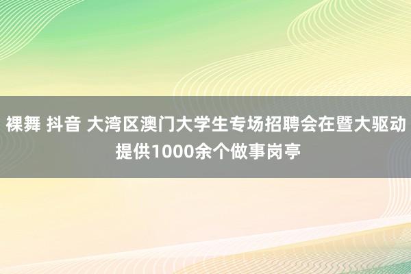裸舞 抖音 大湾区澳门大学生专场招聘会在暨大驱动 提供1000余个做事岗亭