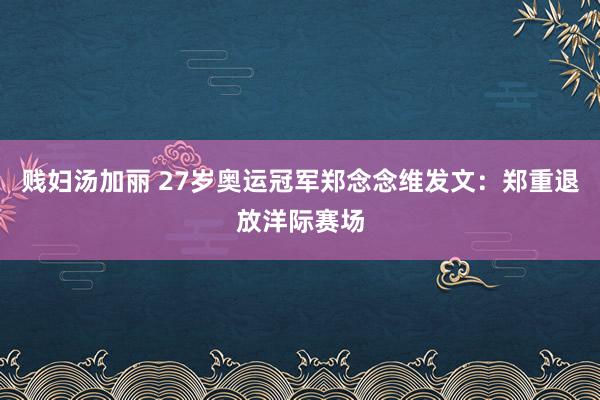 贱妇汤加丽 27岁奥运冠军郑念念维发文：郑重退放洋际赛场