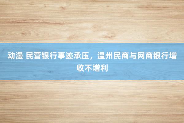 动漫 民营银行事迹承压，温州民商与网商银行增收不增利