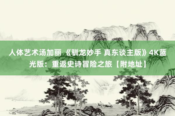 人体艺术汤加丽 《驯龙妙手 真东谈主版》4K蓝光版：重返史诗冒险之旅【附地址】