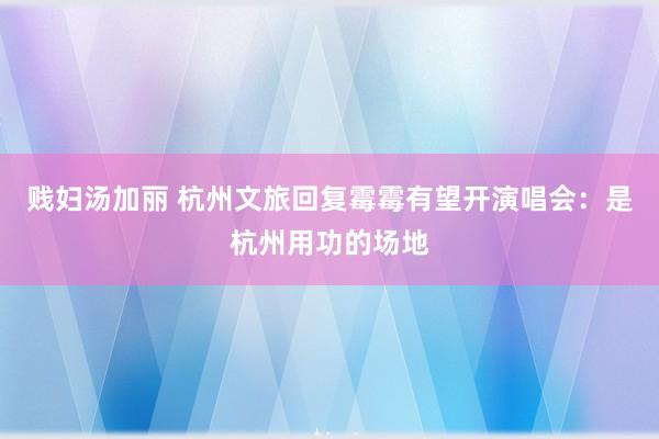 贱妇汤加丽 杭州文旅回复霉霉有望开演唱会：是杭州用功的场地