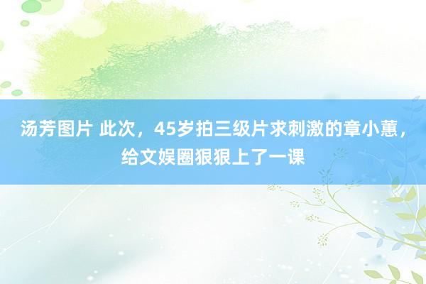 汤芳图片 此次，45岁拍三级片求刺激的章小蕙，给文娱圈狠狠上了一课