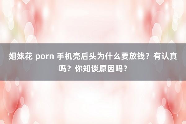 姐妹花 porn 手机壳后头为什么要放钱？有认真吗？你知谈原因吗？