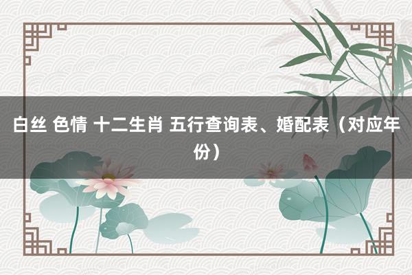 白丝 色情 十二生肖 五行查询表、婚配表（对应年份）