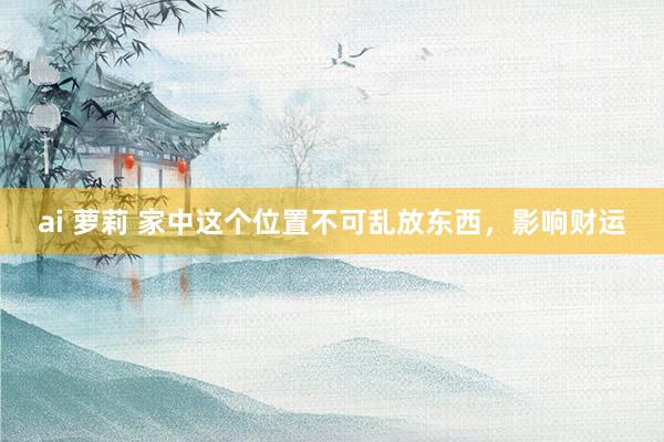 ai 萝莉 家中这个位置不可乱放东西，影响财运