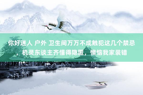 你好迷人 户外 卫生间万万不成触犯这几个禁忌，机灵东谈主齐懂得隐匿，懊恼我家装错