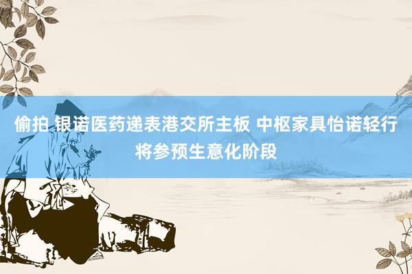 偷拍 银诺医药递表港交所主板 中枢家具怡诺轻行将参预生意化阶段