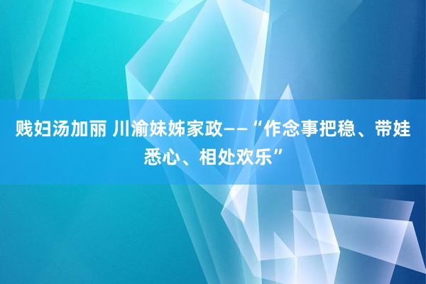 贱妇汤加丽 川渝妹姊家政——“作念事把稳、带娃悉心、相处欢乐”