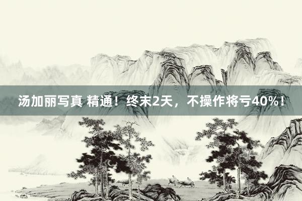 汤加丽写真 精通！终末2天，不操作将亏40%！