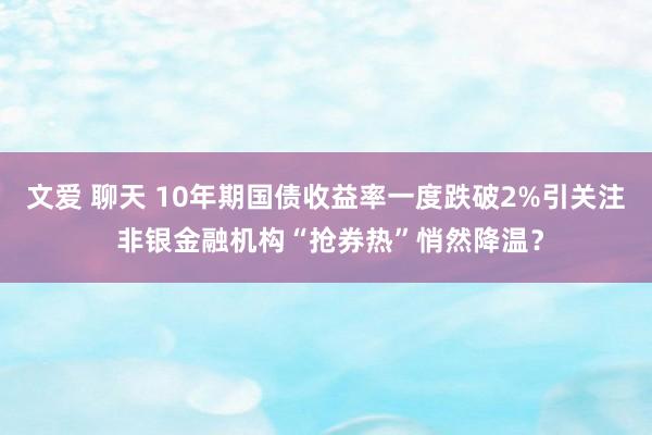 文爱 聊天 10年期国债收益率一度跌破2%引关注 非银金融机构“抢券热”悄然降温？