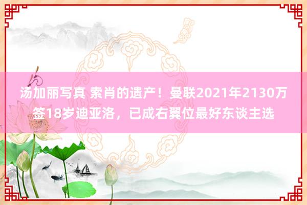 汤加丽写真 索肖的遗产！曼联2021年2130万签18岁迪亚洛，已成右翼位最好东谈主选