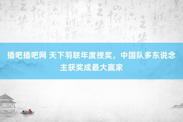 插吧插吧网 天下羽联年度授奖，中国队多东说念主获奖成最大赢家