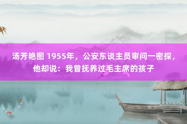 汤芳艳图 1955年，公安东谈主员审问一密探，他却说：我曾抚养过毛主席的孩子