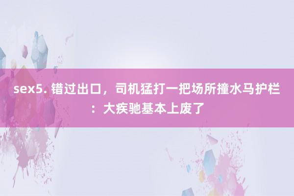 sex5. 错过出口，司机猛打一把场所撞水马护栏：大疾驰基本上废了