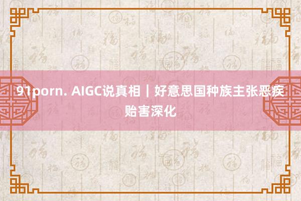 91porn. AIGC说真相｜好意思国种族主张恶疾贻害深化