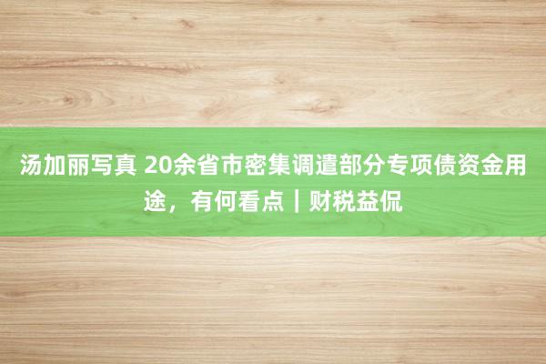 汤加丽写真 20余省市密集调遣部分专项债资金用途，有何看点｜财税益侃