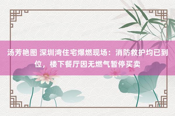 汤芳艳图 深圳湾住宅爆燃现场：消防救护均已到位，楼下餐厅因无燃气暂停买卖