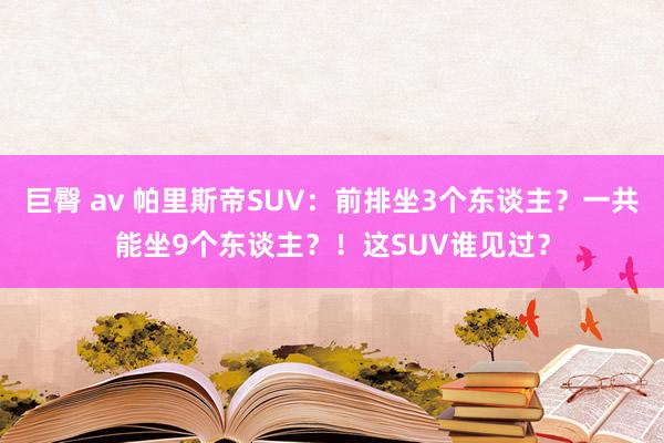 巨臀 av 帕里斯帝SUV：前排坐3个东谈主？一共能坐9个东谈主？！这SUV谁见过？