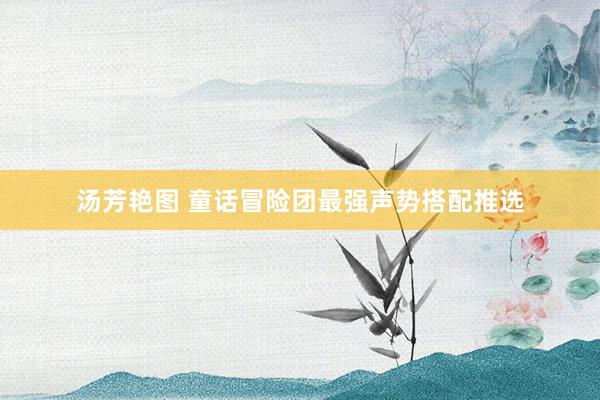汤芳艳图 童话冒险团最强声势搭配推选