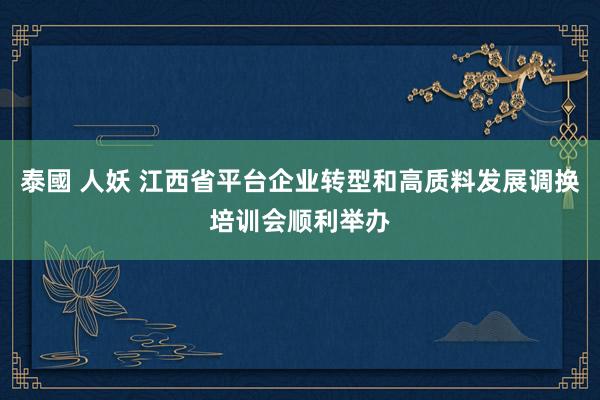 泰國 人妖 江西省平台企业转型和高质料发展调换培训会顺利举办