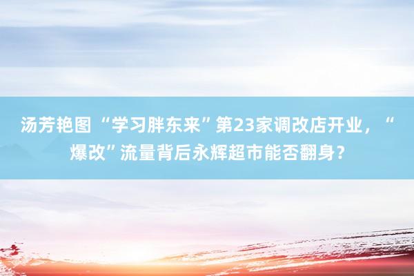 汤芳艳图 “学习胖东来”第23家调改店开业，“爆改”流量背后永辉超市能否翻身？