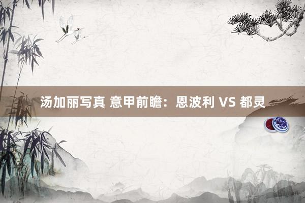 汤加丽写真 意甲前瞻：恩波利 VS 都灵