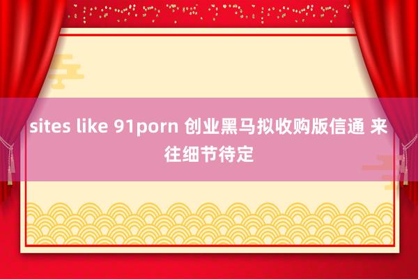 sites like 91porn 创业黑马拟收购版信通 来往细节待定